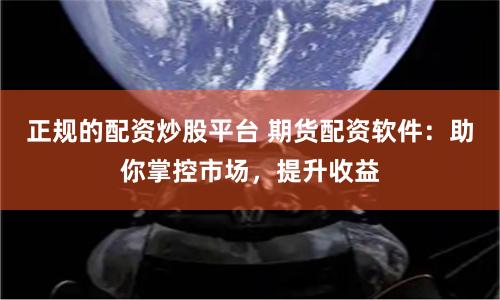 正規(guī)的配資炒股平臺(tái) 期貨配資軟件：助你掌控市場(chǎng)，提升收益